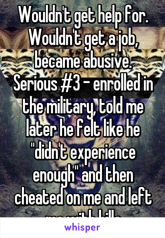 Wouldn't get help for. Wouldn't get a job, became abusive. Serious #3 - enrolled in the military, told me later he felt like he "didn't experience enough" and then cheated on me and left me with bills