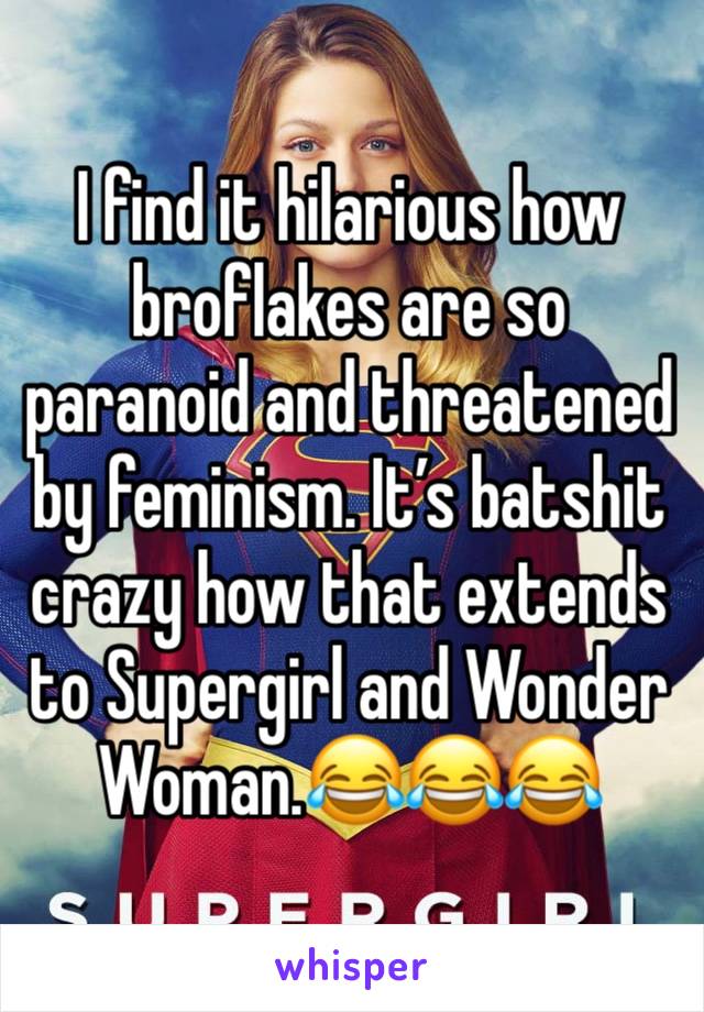 I find it hilarious how broflakes are so paranoid and threatened  by feminism. It’s batshit crazy how that extends to Supergirl and Wonder Woman.😂😂😂