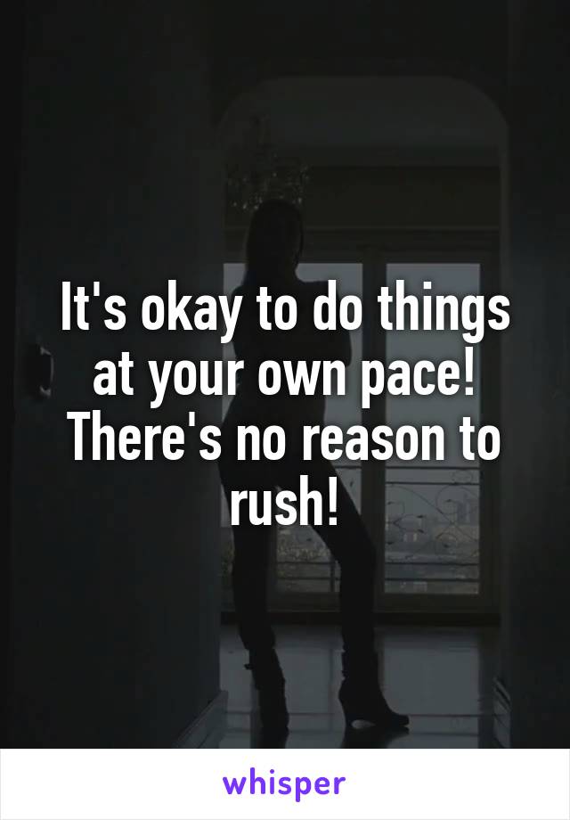 It's okay to do things at your own pace! There's no reason to rush!