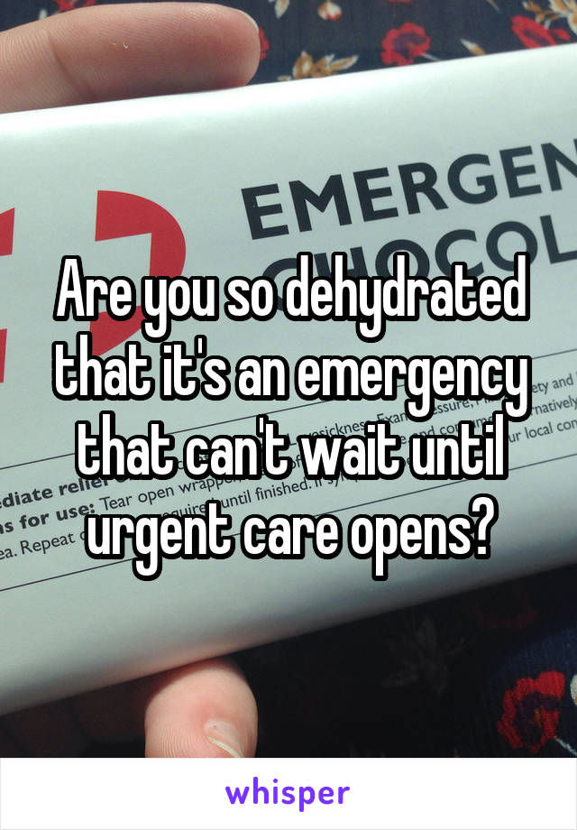 Are you so dehydrated that it's an emergency that can't wait until urgent care opens?