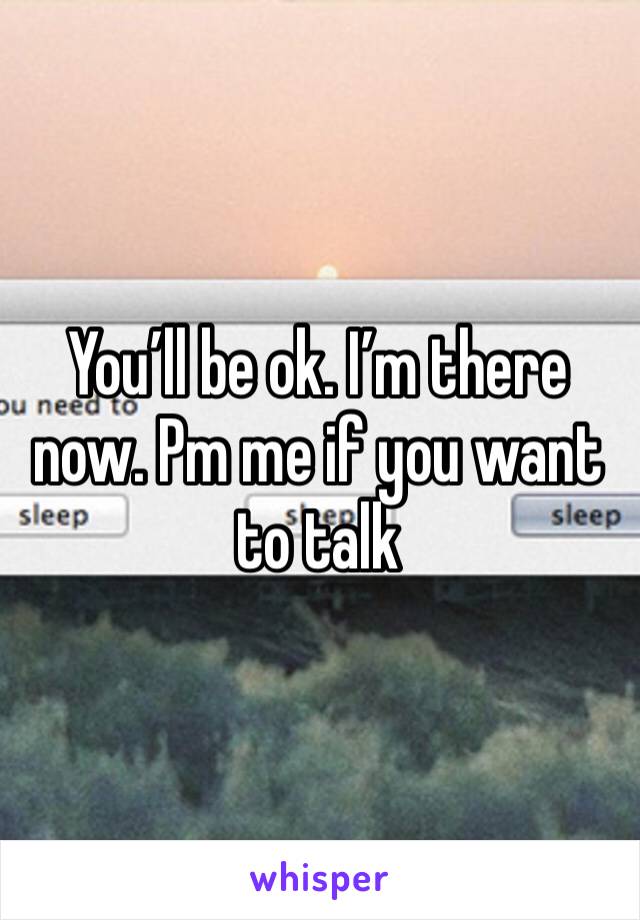 You’ll be ok. I’m there now. Pm me if you want to talk 