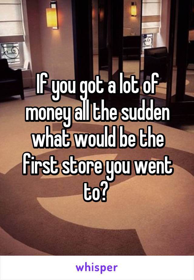 If you got a lot of money all the sudden what would be the first store you went to? 