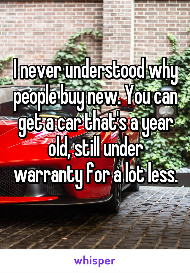 I never understood why people buy new. You can get a car that's a year old, still under warranty for a lot less. 