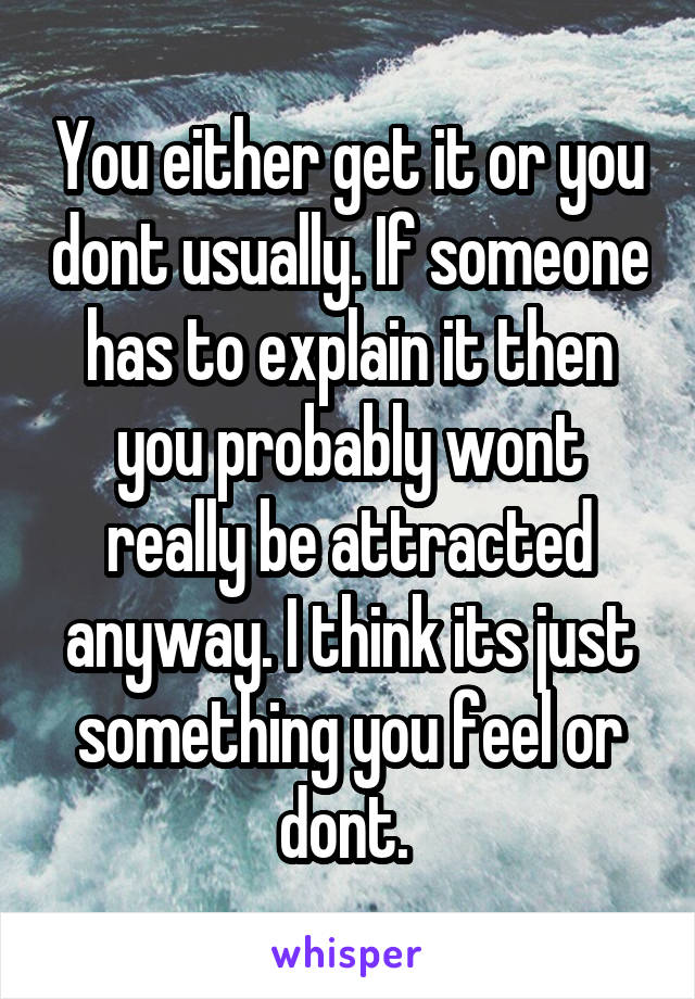 You either get it or you dont usually. If someone has to explain it then you probably wont really be attracted anyway. I think its just something you feel or dont. 