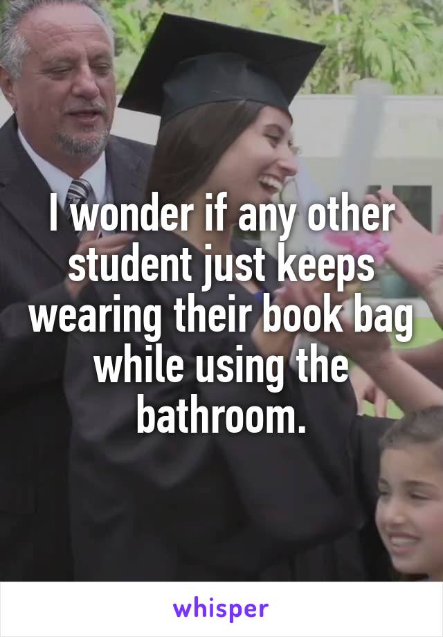 I wonder if any other student just keeps wearing their book bag while using the bathroom.