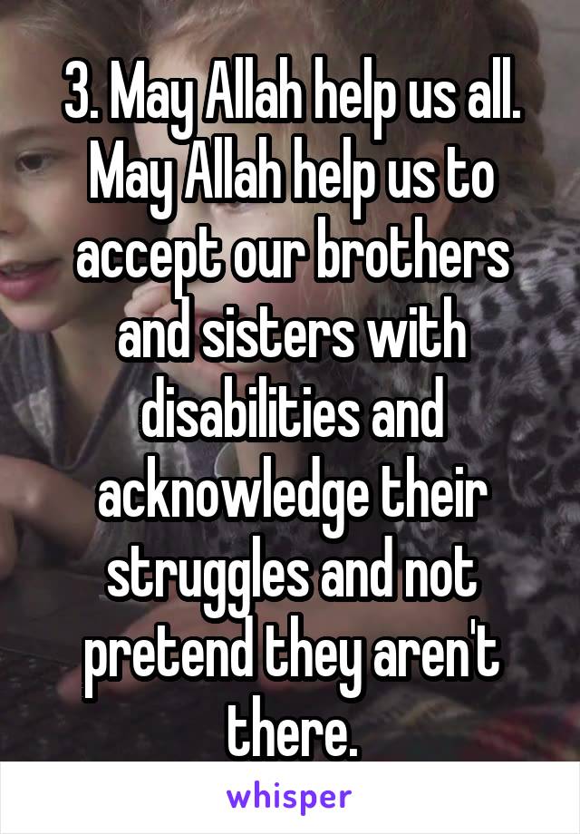 3. May Allah help us all. May Allah help us to accept our brothers and sisters with disabilities and acknowledge their struggles and not pretend they aren't there.