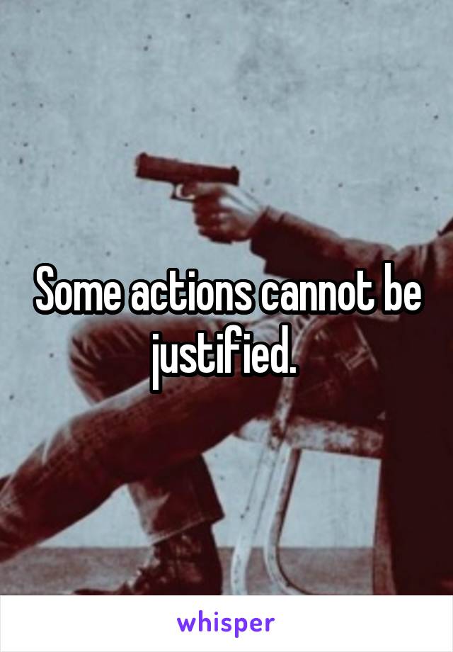 Some actions cannot be justified. 