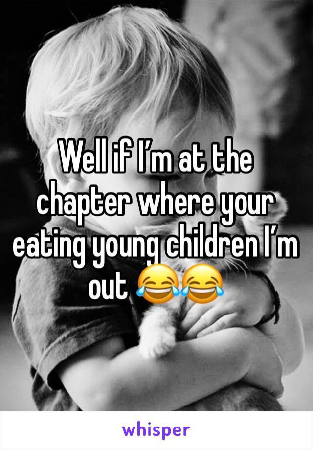 Well if I’m at the chapter where your eating young children I’m out 😂😂