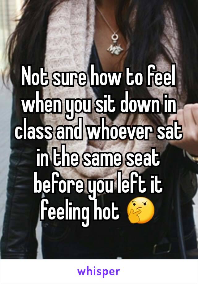 Not sure how to feel when you sit down in class and whoever sat in the same seat before you left it feeling hot 🤔