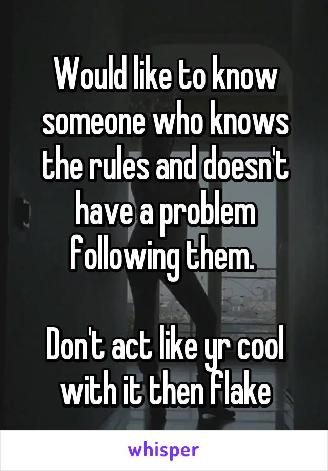 Would like to know someone who knows the rules and doesn't have a problem following them. 

Don't act like yr cool with it then flake