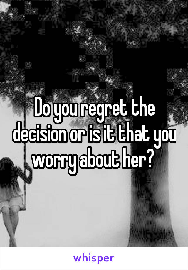 Do you regret the decision or is it that you worry about her? 