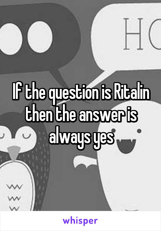 If the question is Ritalin then the answer is always yes