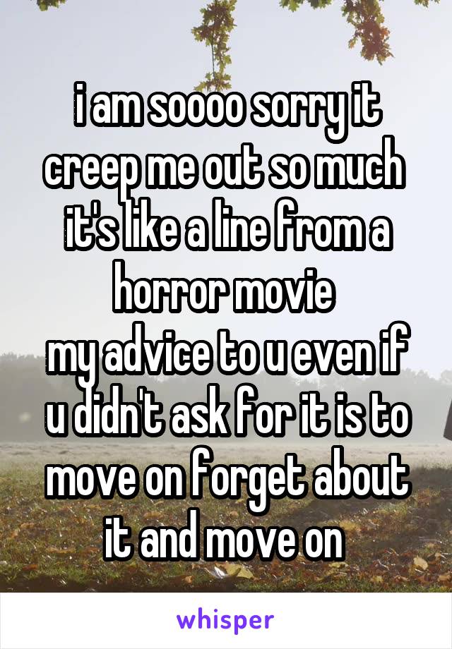 i am soooo sorry it creep me out so much 
it's like a line from a horror movie 
my advice to u even if u didn't ask for it is to move on forget about it and move on 