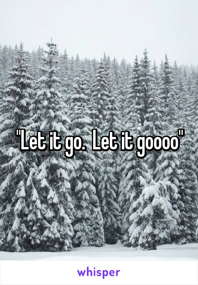 "Let it go.  Let it goooo"