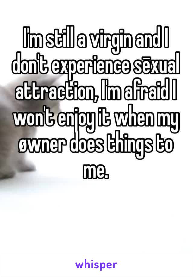 I'm still a virgin and I don't experience sēxual attraction, I'm afraid I won't enjoy it when my øwner does things to me.