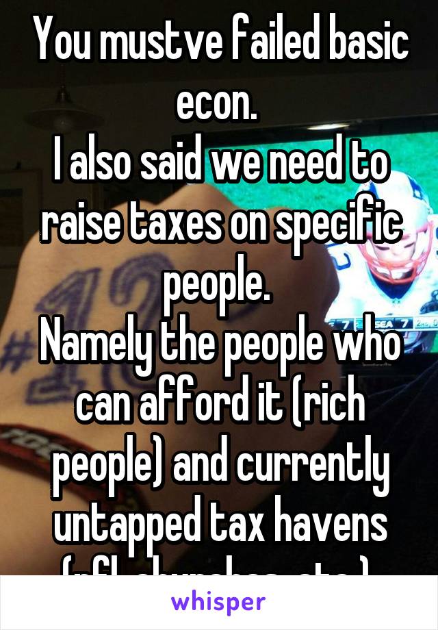 You mustve failed basic econ. 
I also said we need to raise taxes on specific people. 
Namely the people who can afford it (rich people) and currently untapped tax havens (nfl, churches, etc.) 