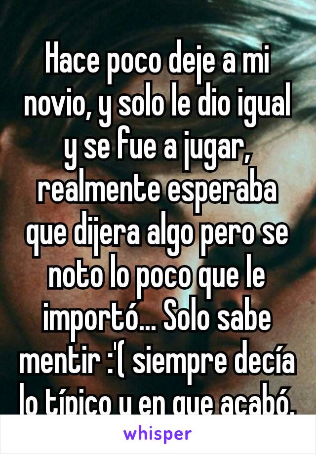 Hace poco deje a mi novio, y solo le dio igual y se fue a jugar, realmente esperaba que dijera algo pero se noto lo poco que le importó... Solo sabe mentir :'( siempre decía lo típico y en que acabó.