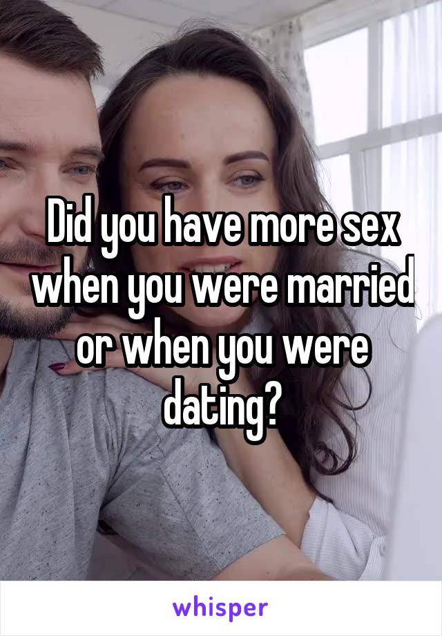 Did you have more sex when you were married or when you were dating?