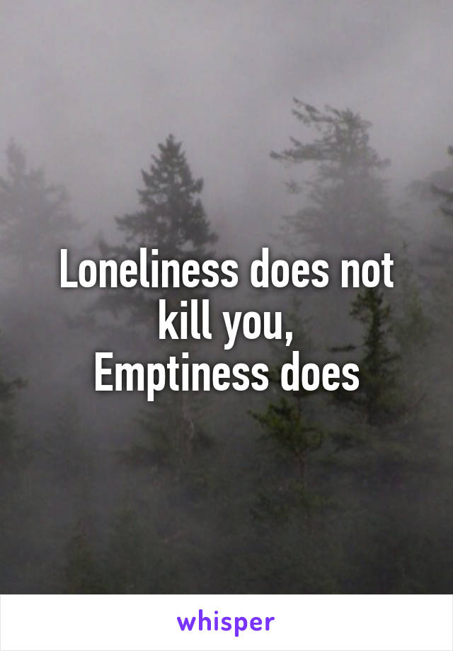 Loneliness does not kill you,
Emptiness does