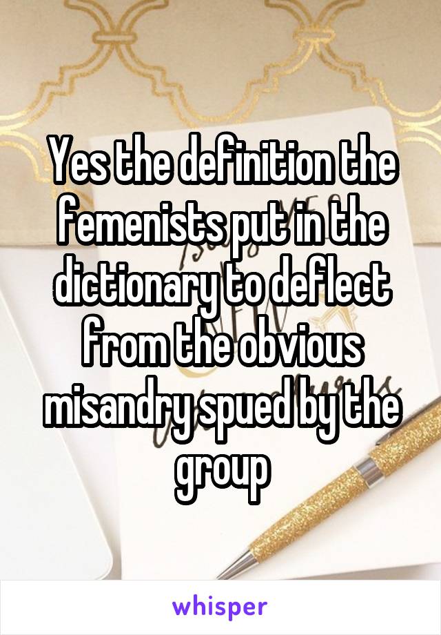 Yes the definition the femenists put in the dictionary to deflect from the obvious misandry spued by the group