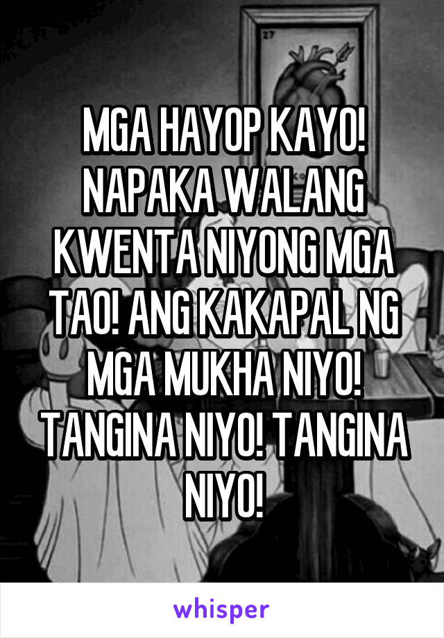 MGA HAYOP KAYO! NAPAKA WALANG KWENTA NIYONG MGA TAO! ANG KAKAPAL NG MGA MUKHA NIYO! TANGINA NIYO! TANGINA NIYO!