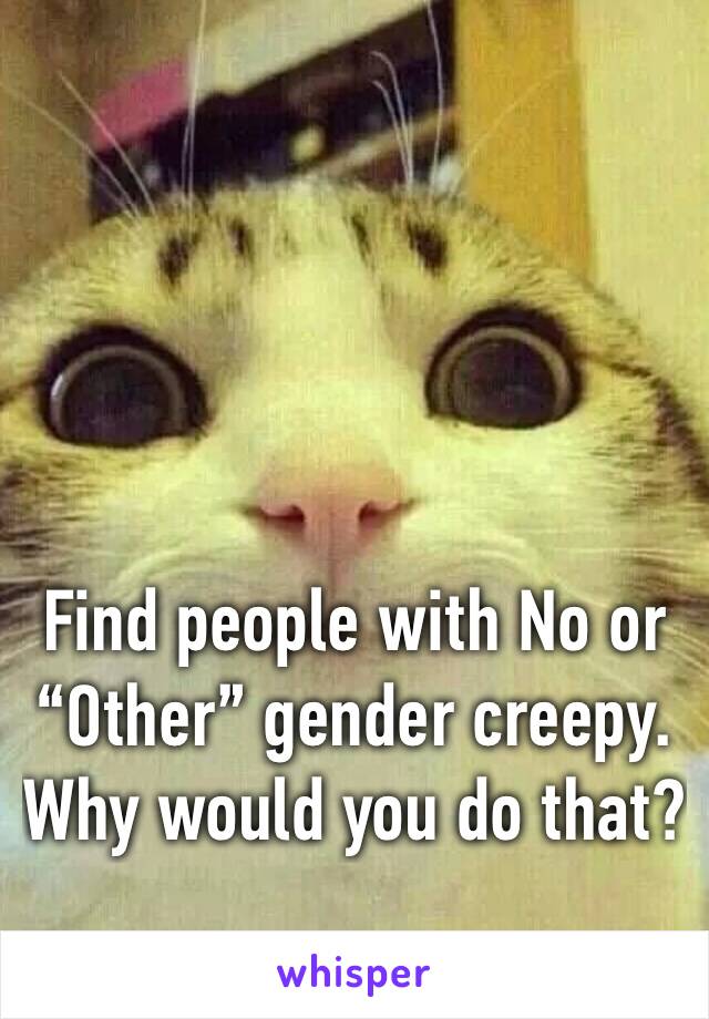 Find people with No or “Other” gender creepy. 
Why would you do that?