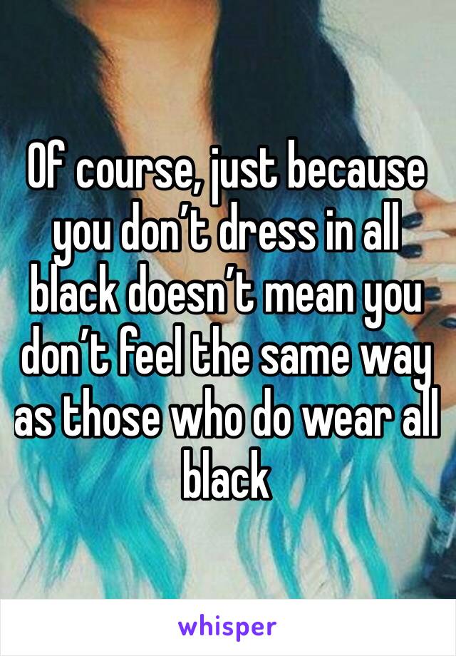 Of course, just because you don’t dress in all black doesn’t mean you don’t feel the same way as those who do wear all black