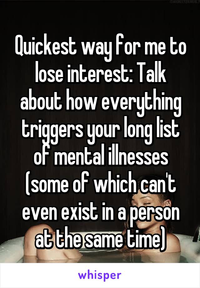 Quickest way for me to lose interest: Talk about how everything triggers your long list of mental illnesses (some of which can't even exist in a person at the same time)