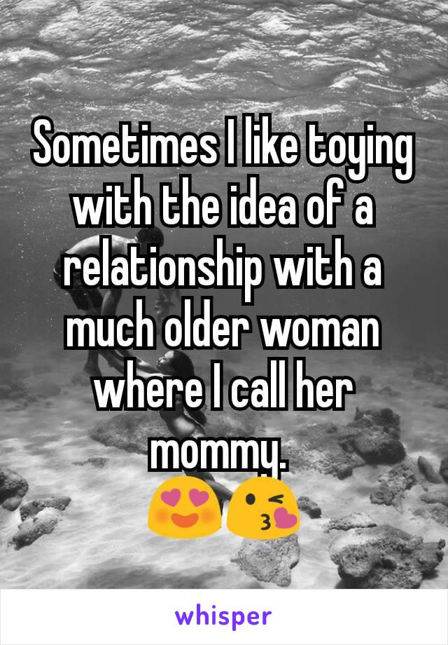 Sometimes I like toying with the idea of a relationship with a much older woman where I call her mommy. 
😍😘