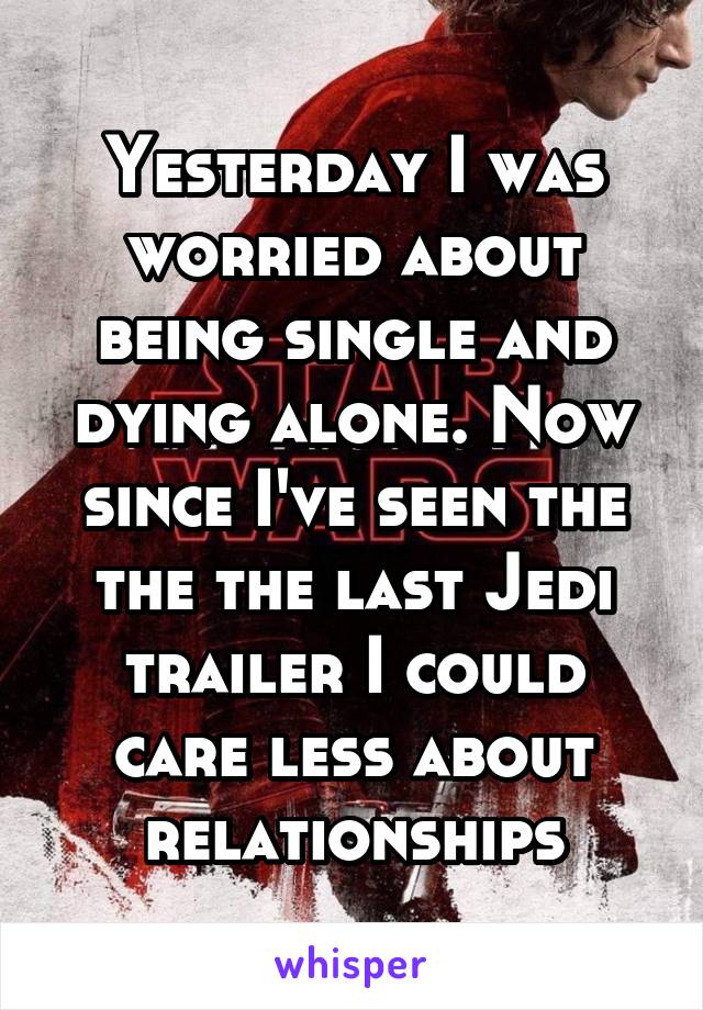 Yesterday I was worried about being single and dying alone. Now since I've seen the the the last Jedi trailer I could care less about relationships