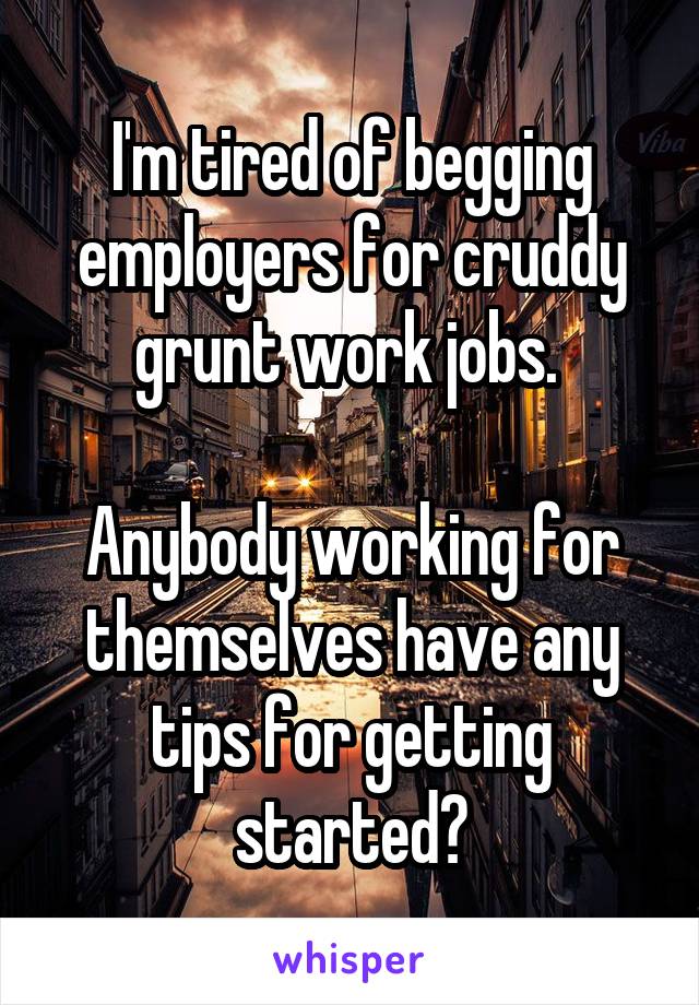 I'm tired of begging employers for cruddy grunt work jobs. 

Anybody working for themselves have any tips for getting started?