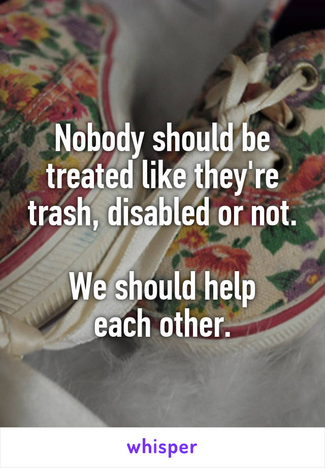 Nobody should be treated like they're trash, disabled or not.

We should help
each other.