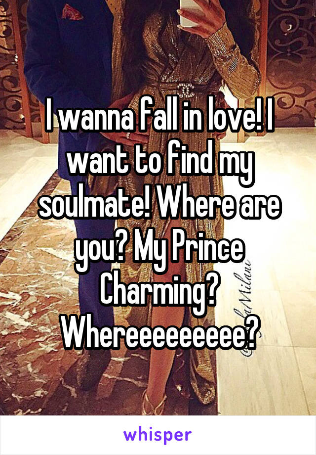 I wanna fall in love! I want to find my soulmate! Where are you? My Prince Charming? Whereeeeeeeee?