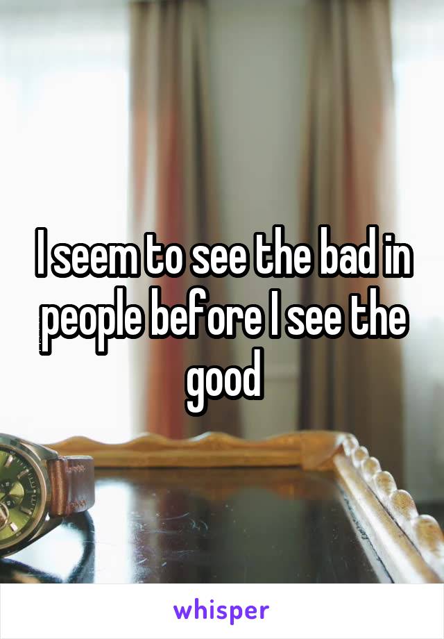 I seem to see the bad in people before I see the good