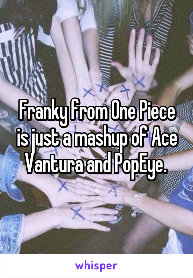 Franky from One Piece is just a mashup of Ace Vantura and PopEye. 