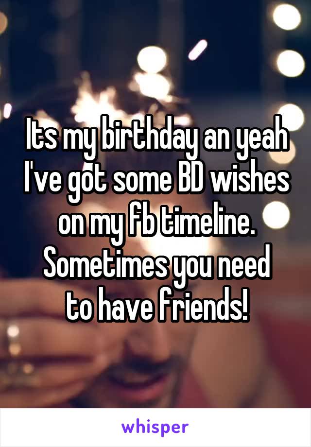 Its my birthday an yeah I've got some BD wishes on my fb timeline.
Sometimes you need to have friends!