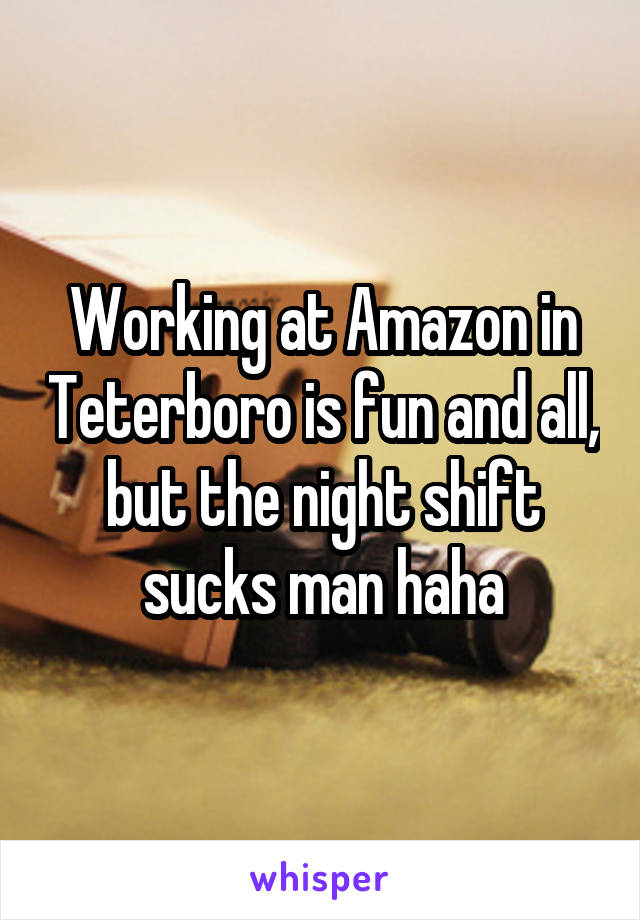 Working at Amazon in Teterboro is fun and all, but the night shift sucks man haha