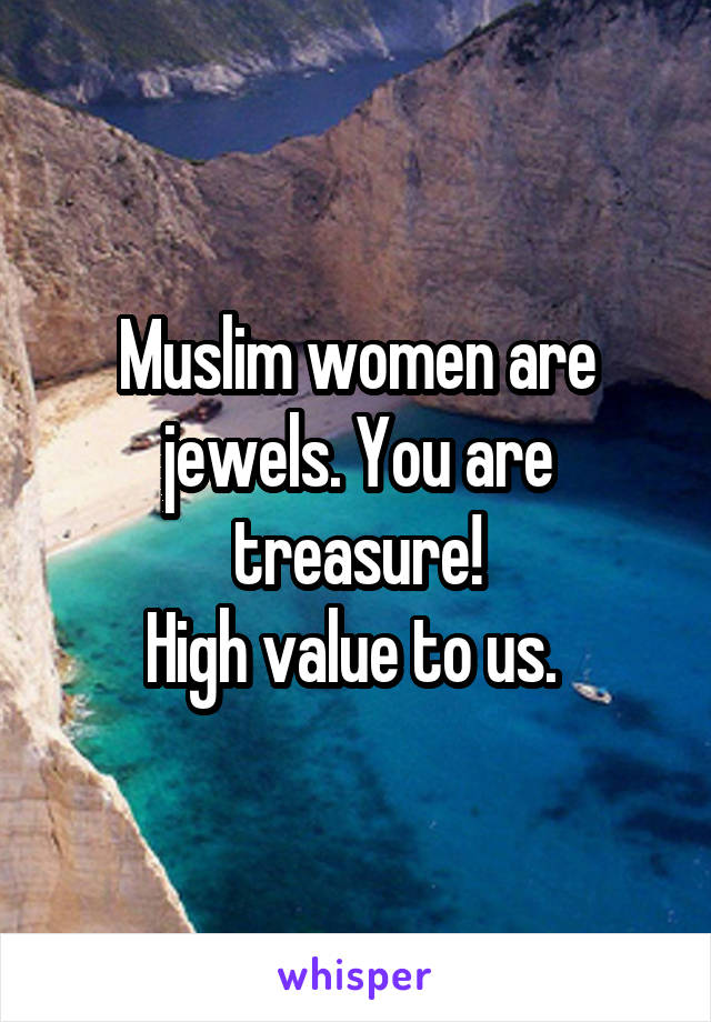 Muslim women are jewels. You are treasure!
High value to us. 