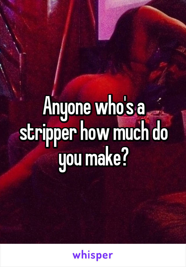 Anyone who's a stripper how much do you make?