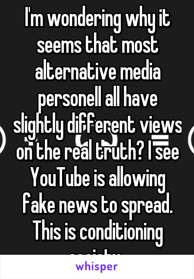 I'm wondering why it seems that most alternative media personell all have slightly different views on the real truth? I see YouTube is allowing fake news to spread. This is conditioning society. 