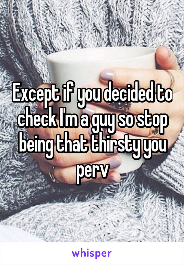 Except if you decided to check I'm a guy so stop being that thirsty you perv