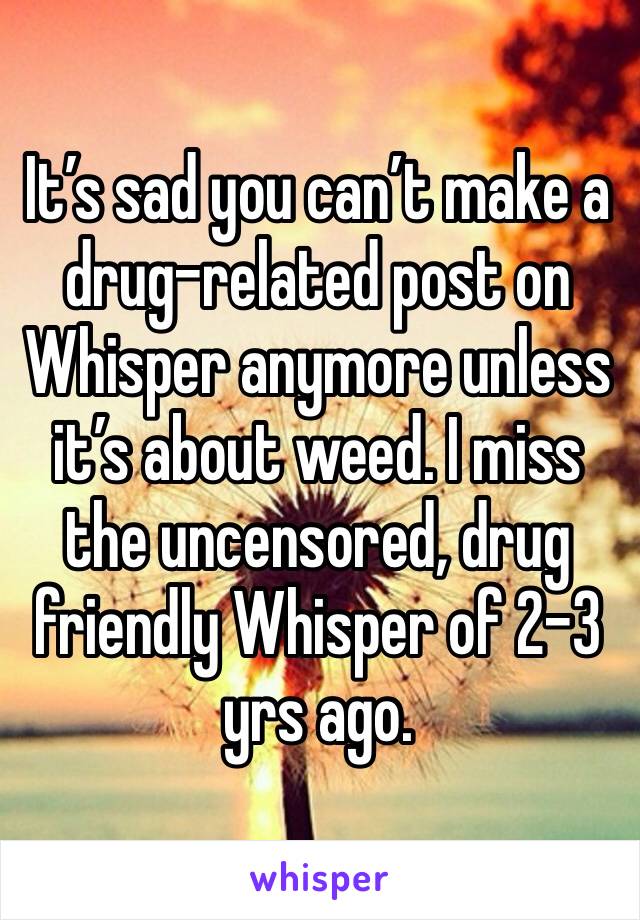 It’s sad you can’t make a drug-related post on Whisper anymore unless it’s about weed. I miss the uncensored, drug friendly Whisper of 2-3 yrs ago. 