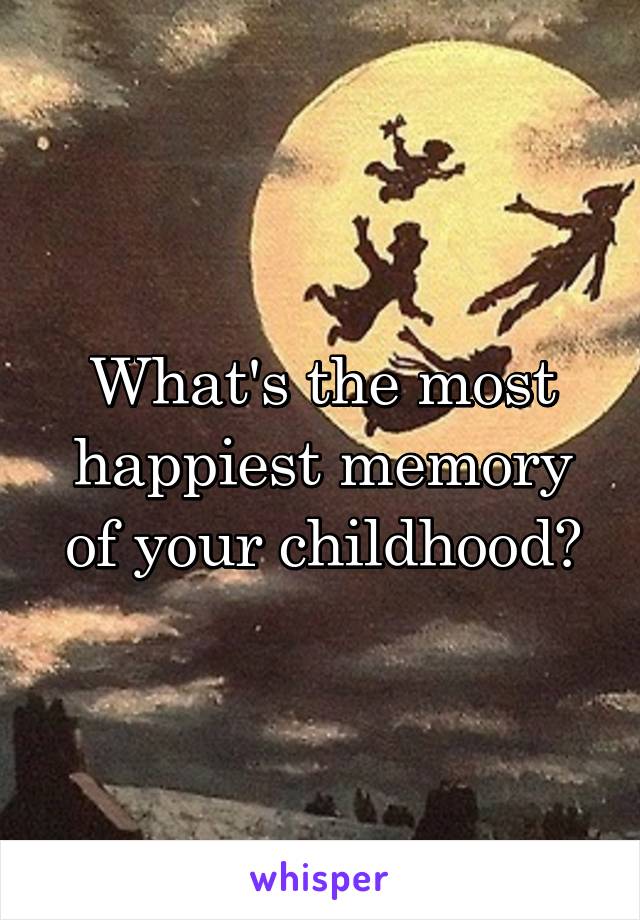 What's the most happiest memory of your childhood?