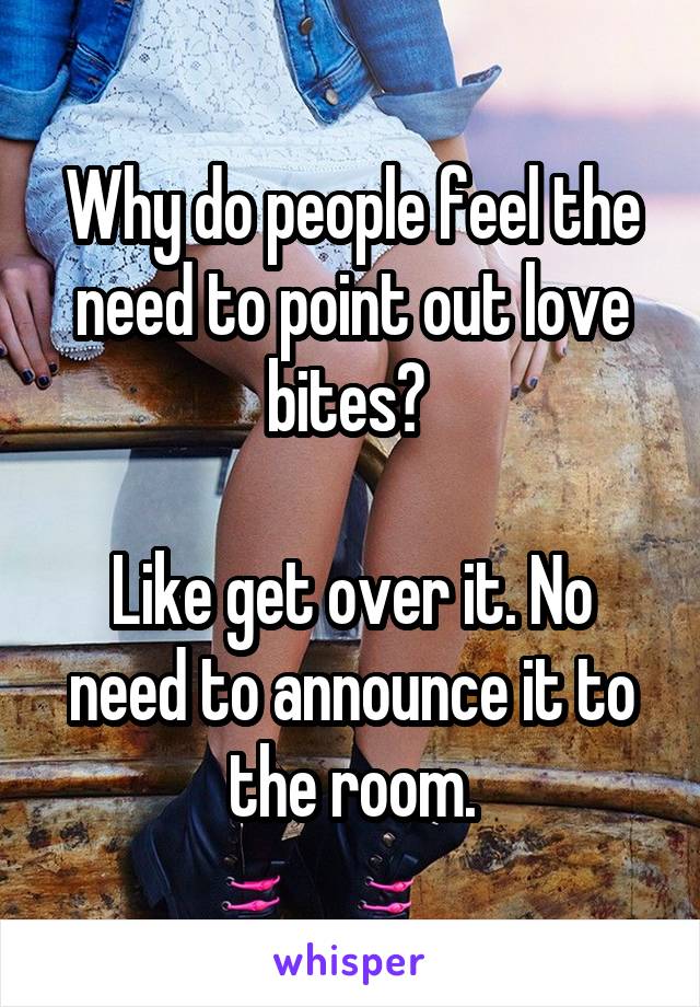 Why do people feel the need to point out love bites? 

Like get over it. No need to announce it to the room.