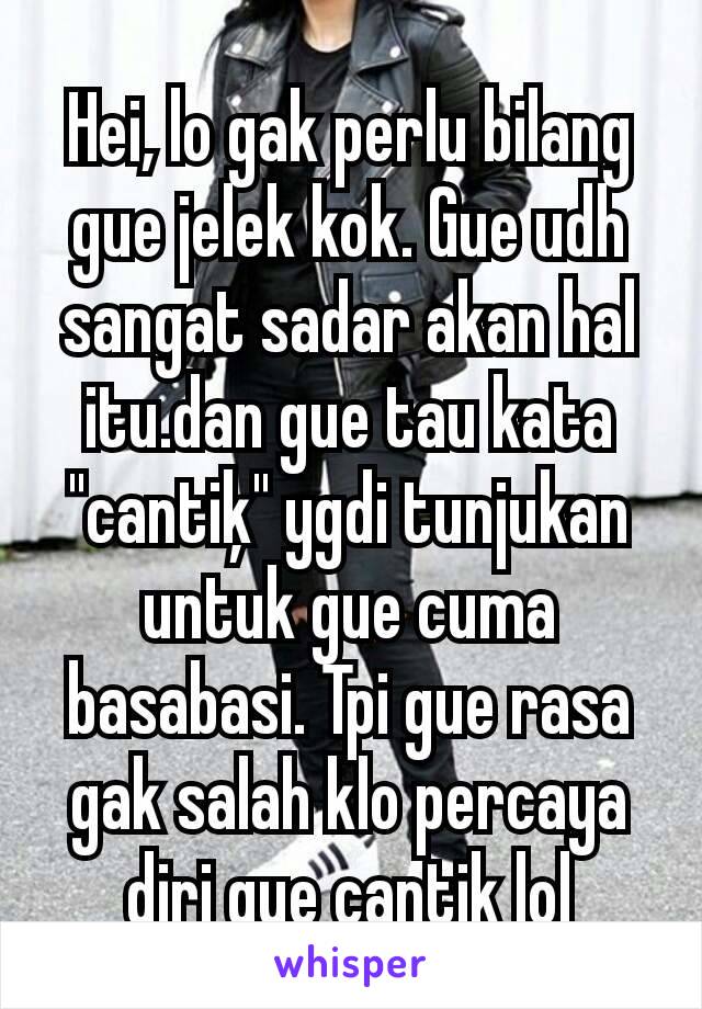 Hei, lo gak perlu bilang gue jelek kok. Gue udh sangat sadar akan hal itu.dan gue tau kata "cantiķ" ygdi tunjukan untuk gue cuma basabasi. Tpi gue rasa gak salah klo percaya diri gue cantik lol