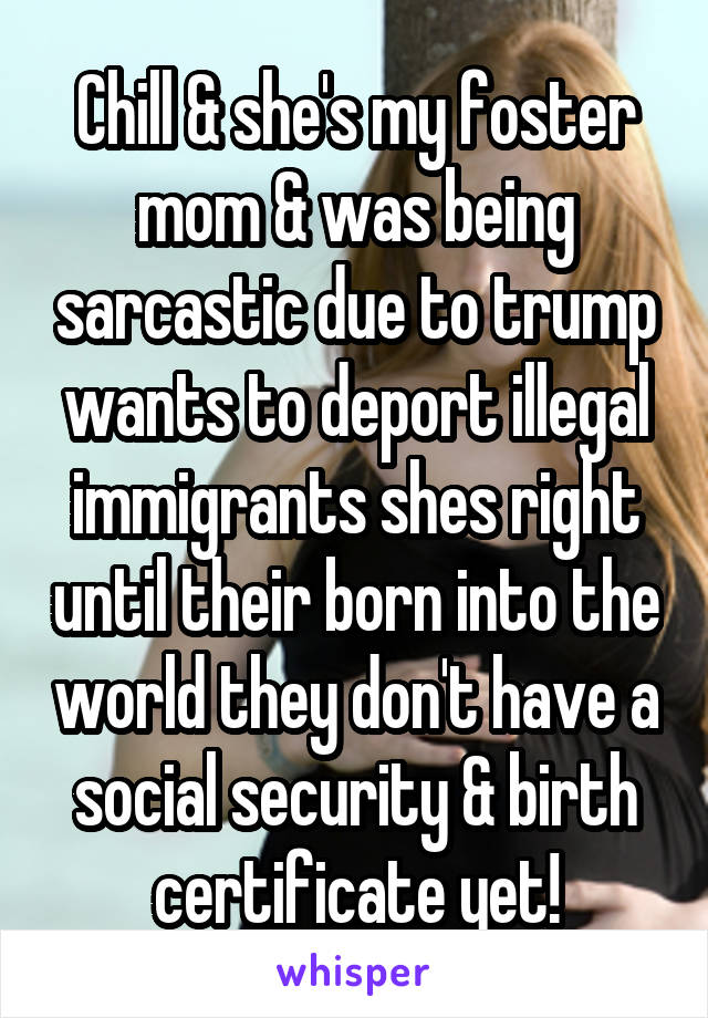 Chill & she's my foster mom & was being sarcastic due to trump wants to deport illegal immigrants shes right until their born into the world they don't have a social security & birth certificate yet!