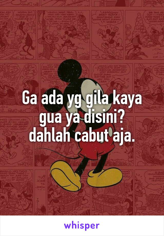 Ga ada yg gila kaya gua ya disini?
dahlah cabut aja.