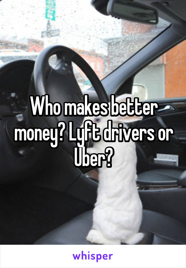 Who makes better money? Lyft drivers or Uber?