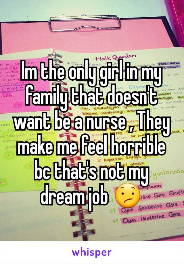 Im the only girl in my family that doesn't want be a nurse , They make me feel horrible bc that's not my dream job 😕