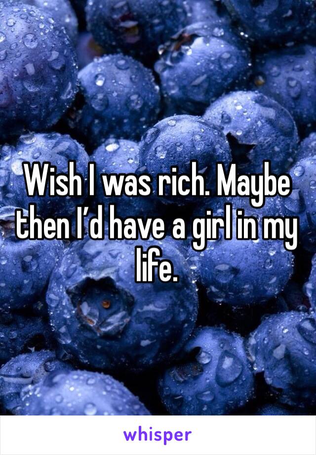 Wish I was rich. Maybe then I’d have a girl in my life.